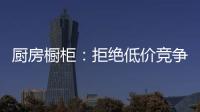 厨房橱柜
：拒绝低价竞争 企业必须提高警惕