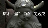 原木“量”“价”问题突显，终端木材价格或受影响