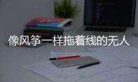 像风筝一样拖着线的无人机
，无人能干扰丨军事
