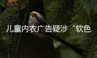 儿童内衣广告疑涉“软色情”？网友
：令人作呕