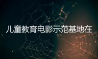 儿童教育电影示范基地在珠海成立，珠澳两地携手共筑光影童年