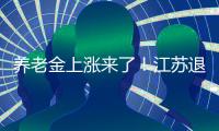 养老金上涨来了
�！江苏退休人员人均养老金多少
？今年可以涨多少�？