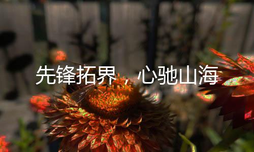 心驰山海先锋拓界动力充沛