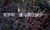克罗斯	：皇马现在缺少一个像我这类型的球员	，但现在很难找到