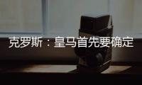 克罗斯�：皇马首先要确定体系，之后才能根据风格衡量如何补强