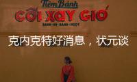 克内克特好消息
，状元谈首秀表现直言不讳	
，名嘴谈布朗尼暗讽老詹