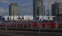 全球最大超级“充电宝”，每年撬动600亿元投资