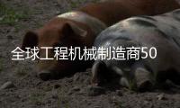 全球工程机械制造商50强排行榜发布，山特维克荣登TOP10