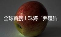 全球首艘！珠海“养殖航母”今日下水
，将在万山群岛海域打造“蓝色粮仓”