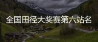 全国田径大奖赛第六站名单	：苏炳添&谢震业参加百米
，吴艳妮缺席