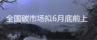 全国碳市场拟6月底前上线交易