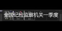 全国纪检监察机关一季度立案22万件，处分18.5万人