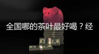 全国哪的茶叶最好喝？经过评比�，这4地茶名列前茅，有你家乡的吗