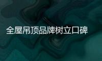 全屋吊顶品牌树立口碑 应从产品和员工入手