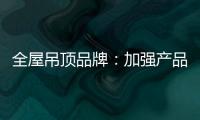 全屋吊顶品牌�：加强产品创新 实现服务升级