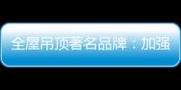 全屋吊顶著名品牌：加强网络宣传 打出品牌知名度