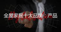 全屋家居十大品牌	：产品精益求精 品牌才持久