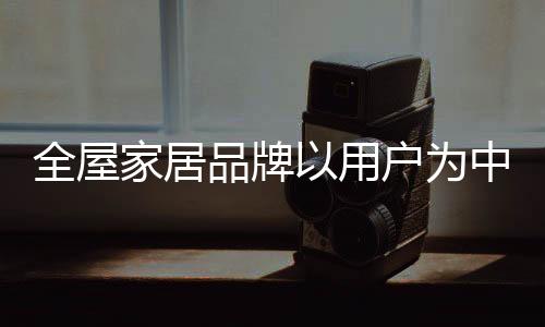 对于全屋家居企业来说