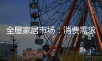 全屋家居市场�：消费需求不断变迁 电商零售更具活力