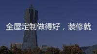 全屋定制做得好
，装修就算成功了一半!