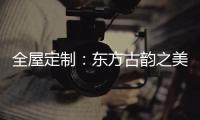 全屋定制：东方古韵之美，让人一见倾心
