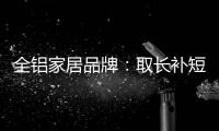 全铝家居品牌
：取长补短 提升体验