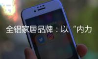 全铝家居品牌：以“内力”转变为“外力”推动发展