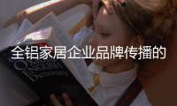 全铝家居企业品牌传播的“变”体现在哪里
？