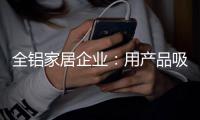 全铝家居企业：用产品吸引眼球 用产品占据高端市场