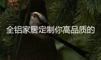 全铝家居定制你高品质的生活!