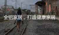 全铝家居，打造健康家居新时代!