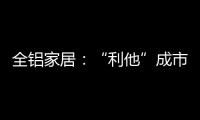 全铝家居�：“利他”成市场行为 “向善”成主流选择