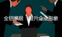 全铝家居
：提升企业形象 树立经营理念