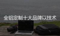 全铝定制十大品牌以技术竞争为支撑