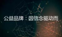 公益品牌：因信念驱动而实现品牌良知