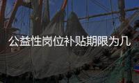 公益性岗位补贴期限为几年
？人社部回应