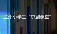 兰州小学生“京剧课堂”：艺术教育激发快乐学习因子