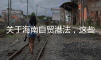 关于海南自贸港法
，这些疑问你弄清了吗？