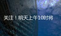 关注�！明天上午10时将举行重磅发布会