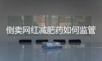 倒卖网红减肥药如何监管	？国家医保局权威回应