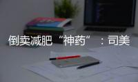 倒卖减肥“神药”
：司美格鲁肽流通乱象何解？