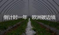 倒计时一年，欧洲碳边境税四个疑问待解丨绿评