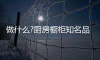 做什么?厨房橱柜知名品牌要“明是非、知进退”