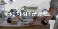 停水10小时�！涉及珠海这些区域，注意储水！