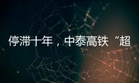 停滞十年，中泰高铁“超速启动”
