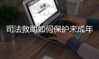 司法救助如何保护未成年人
？3年救助一万余人，人均发放四万多元