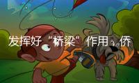 发挥好“桥梁”作用
，侨商推动港澳优势资源到内地“掘金”