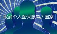 取消个人医保账户？国家医保局辟谣