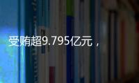 受贿超9.795亿元�	，中信银行原行长孙德顺一审被判死缓