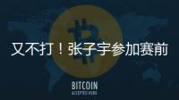 又不打
！张子宇参加赛前踩场，但未进大名单，宫鲁鸣小心培养	！
